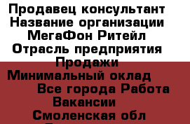 Продавец-консультант › Название организации ­ МегаФон Ритейл › Отрасль предприятия ­ Продажи › Минимальный оклад ­ 28 000 - Все города Работа » Вакансии   . Смоленская обл.,Десногорск г.